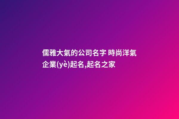 儒雅大氣的公司名字 時尚洋氣企業(yè)起名,起名之家